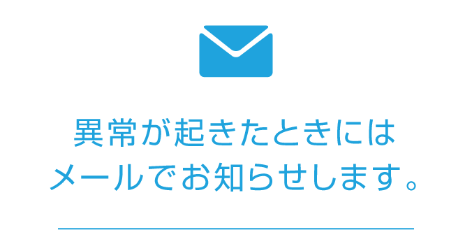 異常が起きたときにはメールでお知らせします。